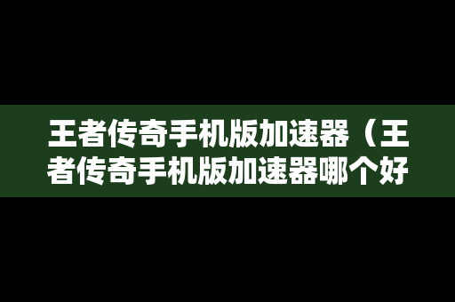 王者传奇手机版加速器（王者传奇手机版加速器哪个好用）