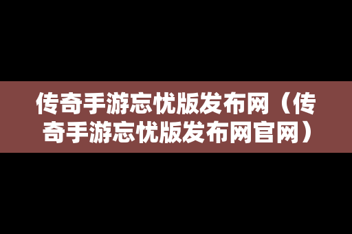 传奇手游忘忧版发布网（传奇手游忘忧版发布网官网）