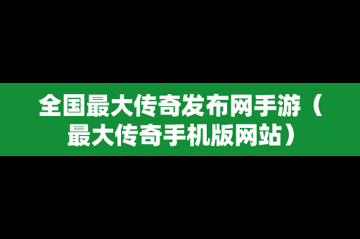 全国最大传奇发布网手游（最大传奇手机版网站）