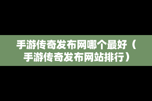 手游传奇发布网哪个最好（手游传奇发布网站排行）