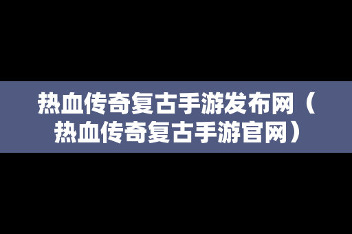 热血传奇复古手游发布网（热血传奇复古手游官网）