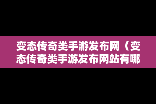 变态传奇类手游发布网（变态传奇类手游发布网站有哪些）