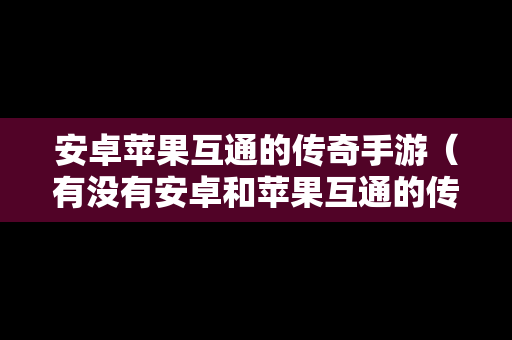 安卓苹果互通的传奇手游（有没有安卓和苹果互通的传奇手游）