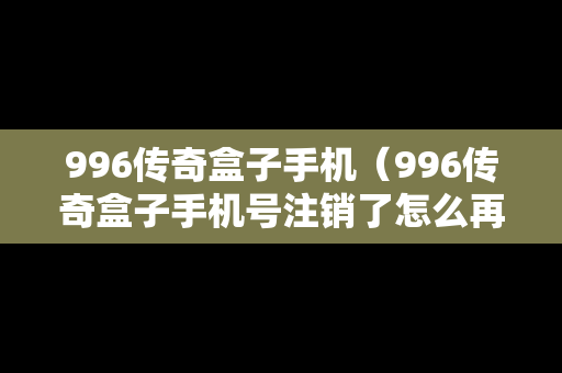 996传奇盒子手机（996传奇盒子手机号注销了怎么再次绑定）