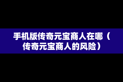 手机版传奇元宝商人在哪（传奇元宝商人的风险）