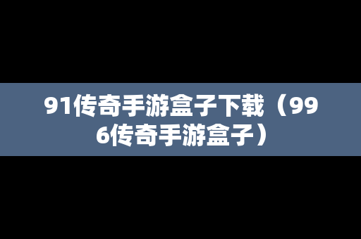 91传奇手游盒子下载（996传奇手游盒子）