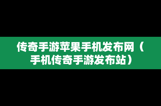 传奇手游苹果手机发布网（手机传奇手游发布站）