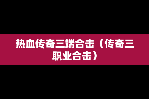 热血传奇三端合击（传奇三职业合击）