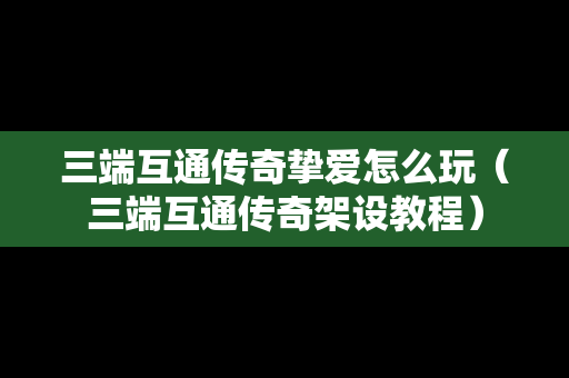 三端互通传奇挚爱怎么玩（三端互通传奇架设教程）