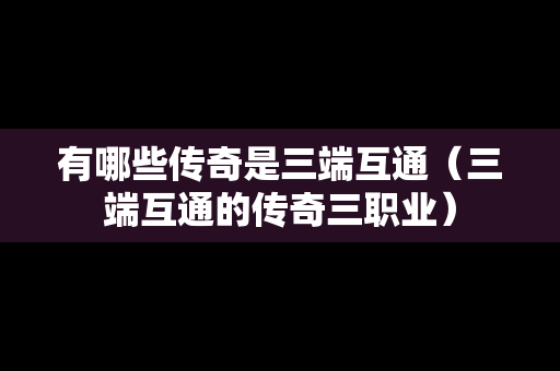 有哪些传奇是三端互通（三端互通的传奇三职业）