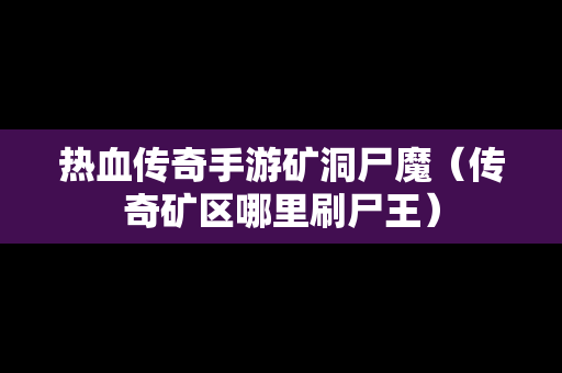 热血传奇手游矿洞尸魔（传奇矿区哪里刷尸王）