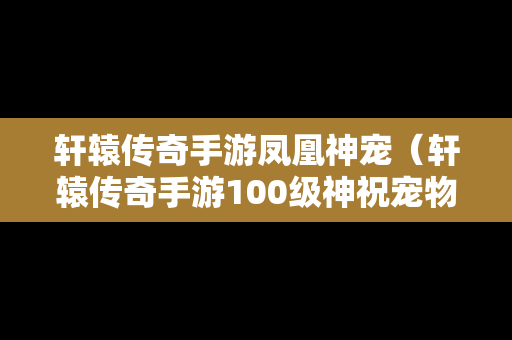 轩辕传奇手游凤凰神宠（轩辕传奇手游100级神祝宠物）