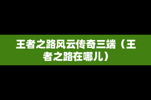 王者之路风云传奇三端（王者之路在哪儿）