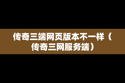 传奇三端网页版本不一样（传奇三网服务端）