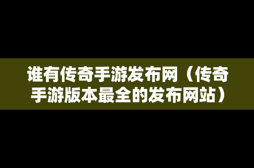 谁有传奇手游发布网（传奇手游版本最全的发布网站）