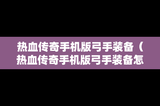 热血传奇手机版弓手装备（热血传奇手机版弓手装备怎么获得）