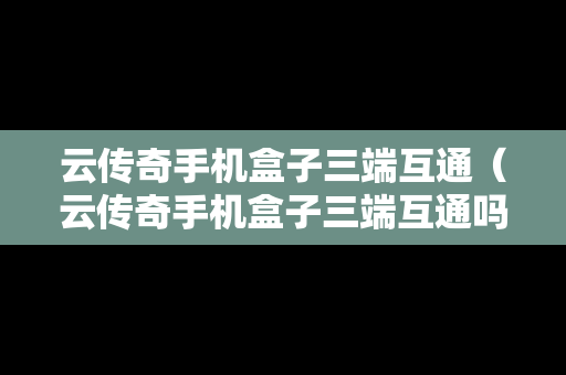 云传奇手机盒子三端互通（云传奇手机盒子三端互通吗）