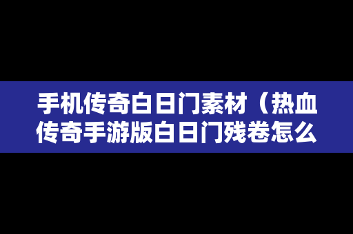 手机传奇白日门素材（热血传奇手游版白日门残卷怎么获得）