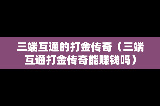 三端互通的打金传奇（三端互通打金传奇能赚钱吗）