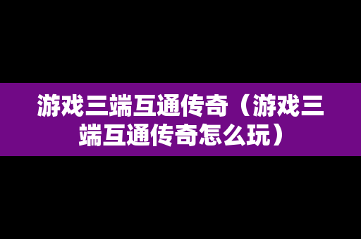 游戏三端互通传奇（游戏三端互通传奇怎么玩）