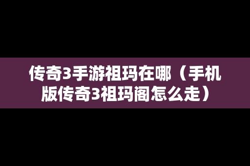 传奇3手游祖玛在哪（手机版传奇3祖玛阁怎么走）