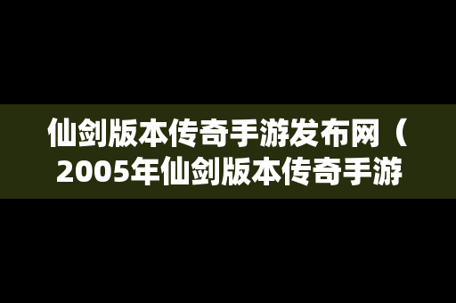 仙剑版本传奇手游发布网（2005年仙剑版本传奇手游）