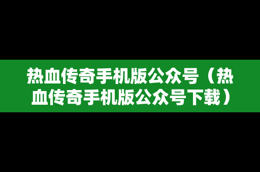 热血传奇手机版公众号（热血传奇手机版公众号下载）