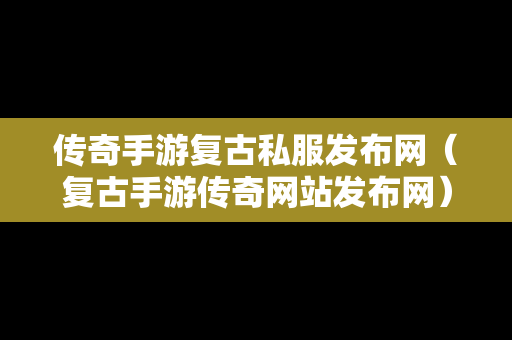 传奇手游复古私服发布网（复古手游传奇网站发布网）