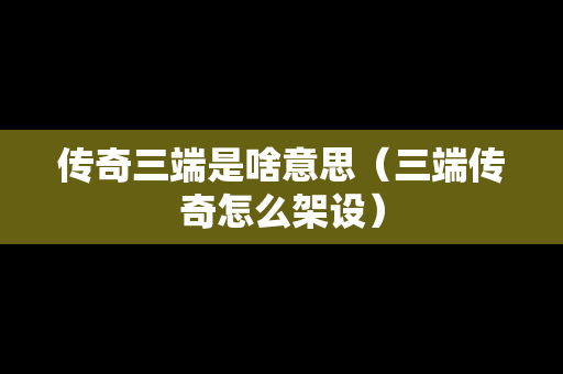 传奇三端是啥意思（三端传奇怎么架设）