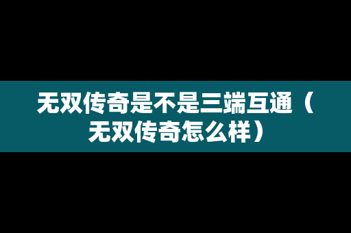 无双传奇是不是三端互通（无双传奇怎么样）