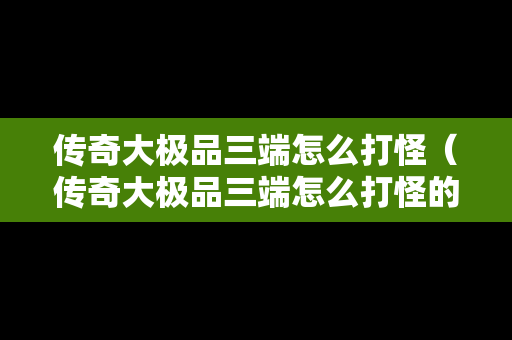 传奇大极品三端怎么打怪（传奇大极品三端怎么打怪的）