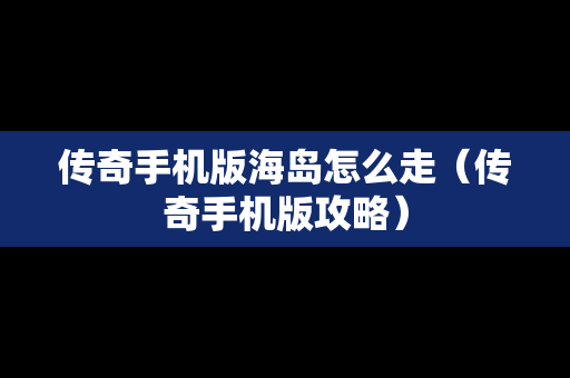 传奇手机版海岛怎么走（传奇手机版攻略）