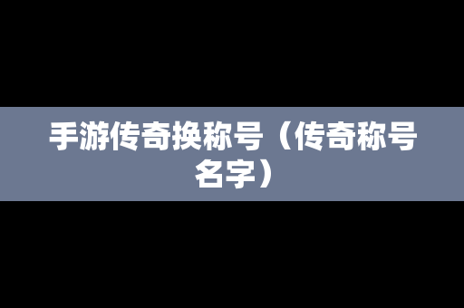 手游传奇换称号（传奇称号名字）