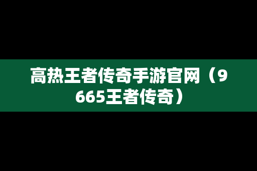 高热王者传奇手游官网（9665王者传奇）