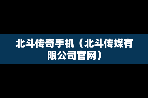 北斗传奇手机（北斗传媒有限公司官网）