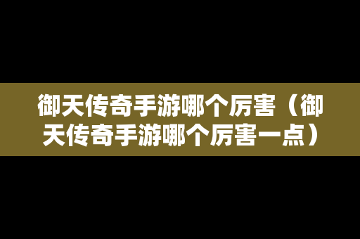 御天传奇手游哪个厉害（御天传奇手游哪个厉害一点）