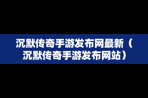 沉默传奇手游发布网最新（沉默传奇手游发布网站）