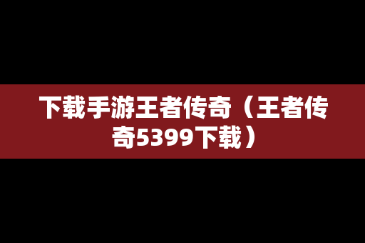 下载手游王者传奇（王者传奇5399下载）