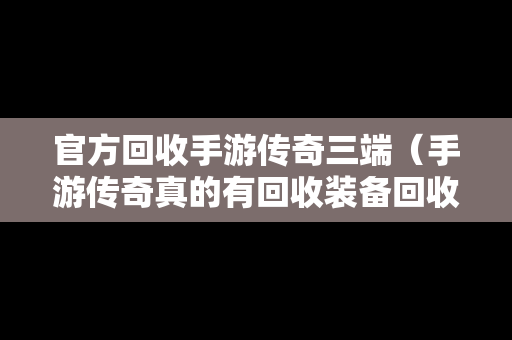 官方回收手游传奇三端（手游传奇真的有回收装备回收钱的吗）