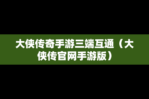 大侠传奇手游三端互通（大侠传官网手游版）