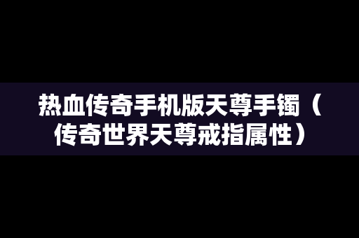 热血传奇手机版天尊手镯（传奇世界天尊戒指属性）