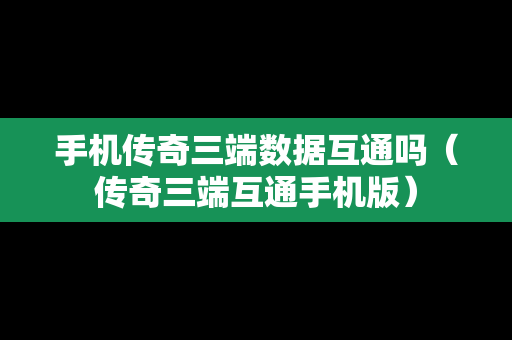 手机传奇三端数据互通吗（传奇三端互通手机版）