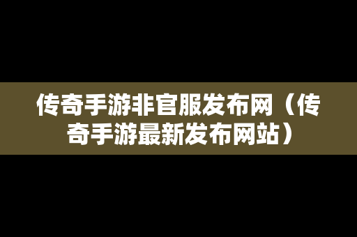 传奇手游非官服发布网（传奇手游最新发布网站）