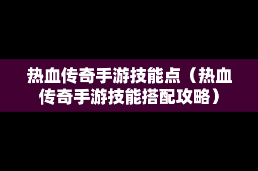 热血传奇手游技能点（热血传奇手游技能搭配攻略）