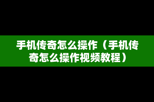 手机传奇怎么操作（手机传奇怎么操作视频教程）