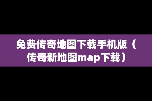 免费传奇地图下载手机版（传奇新地图map下载）