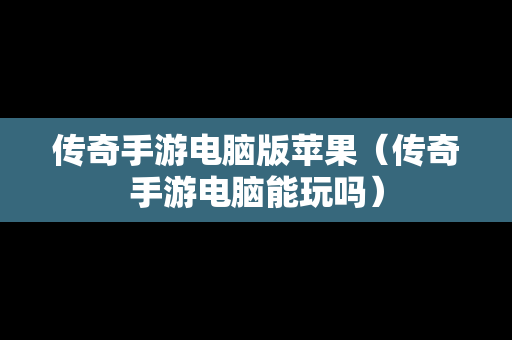 传奇手游电脑版苹果（传奇手游电脑能玩吗）