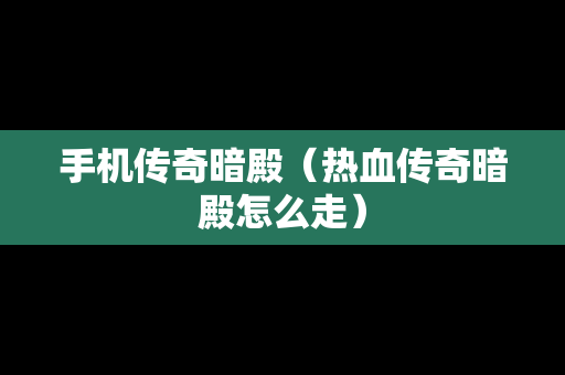 手机传奇暗殿（热血传奇暗殿怎么走）