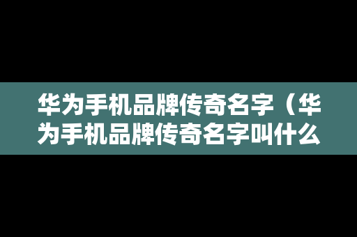 华为手机品牌传奇名字（华为手机品牌传奇名字叫什么）