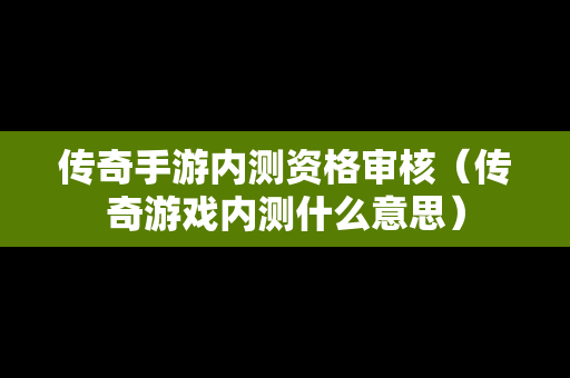 传奇手游内测资格审核（传奇游戏内测什么意思）